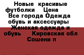 Новые, красивые футболки  › Цена ­ 550 - Все города Одежда, обувь и аксессуары » Женская одежда и обувь   . Кировская обл.,Сошени п.